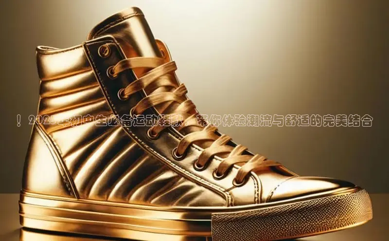 ！2025年初中生必备运动鞋款，带你体验潮流与舒适的完美结合