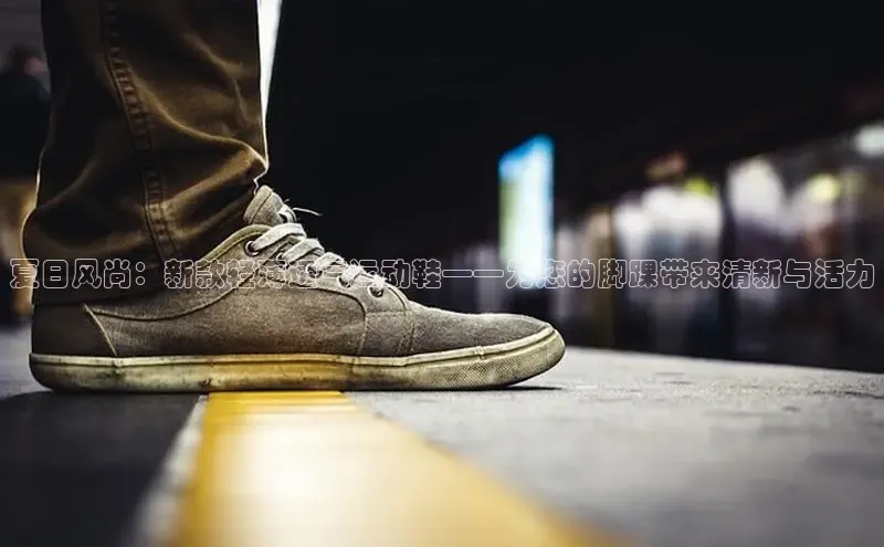夏日风尚：新款轻薄透气运动鞋——为您的脚踝带来清新与活力