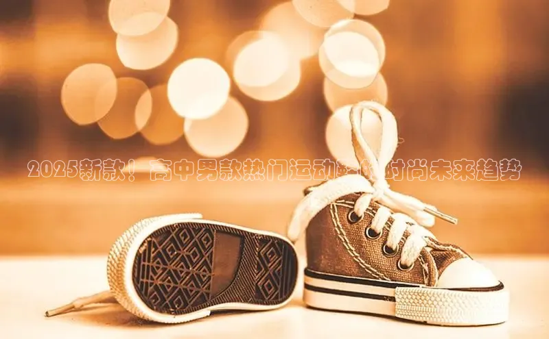 2025新款！高中男款热门运动鞋的时尚未来趋势