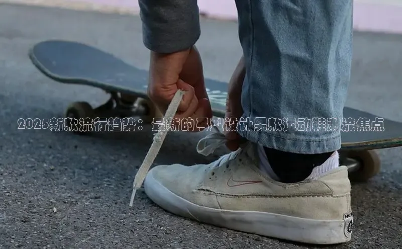 2025新款流行趋势：最新的弓型设计男款运动鞋潮流焦点