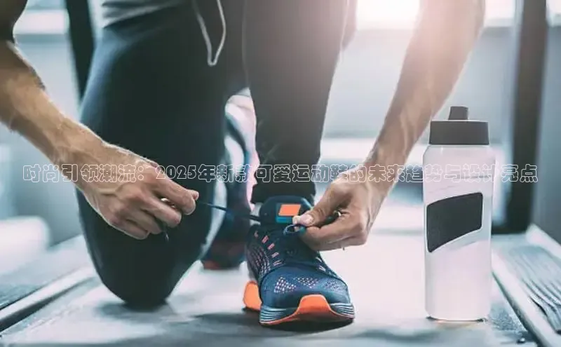 时尚引领潮流：2025年新款可爱运动鞋的未来趋势与设计亮点